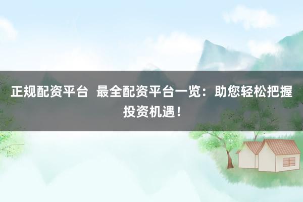 正规配资平台  最全配资平台一览：助您轻松把握投资机遇！