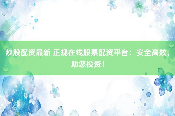炒股配资最新 正规在线股票配资平台：安全高效，助您投资！