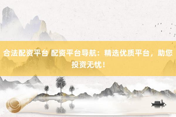 合法配资平台 配资平台导航：精选优质平台，助您投资无忧！