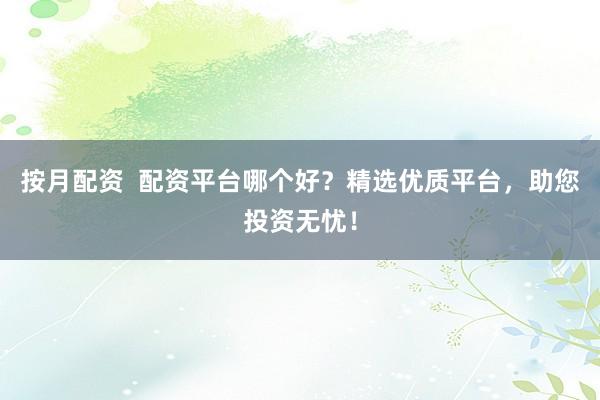 按月配资  配资平台哪个好？精选优质平台，助您投资无忧！