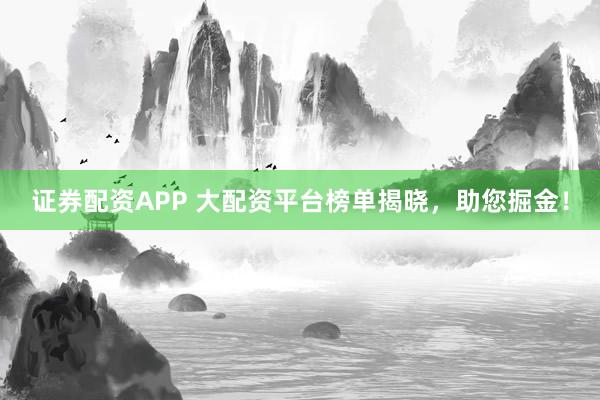 证券配资APP 大配资平台榜单揭晓，助您掘金！