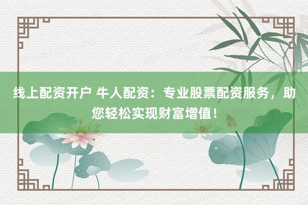 线上配资开户 牛人配资：专业股票配资服务，助您轻松实现财富增值！