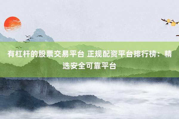 有杠杆的股票交易平台 正规配资平台排行榜：精选安全可靠平台