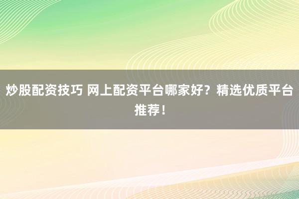 炒股配资技巧 网上配资平台哪家好？精选优质平台推荐！