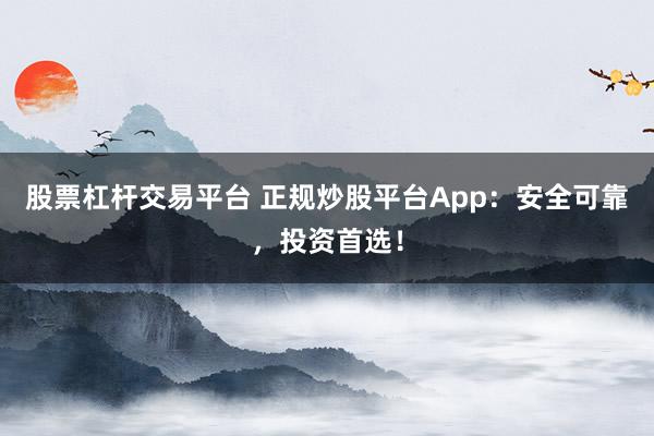 股票杠杆交易平台 正规炒股平台App：安全可靠，投资首选！