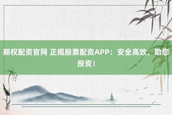期权配资官网 正规股票配资APP：安全高效，助您投资！