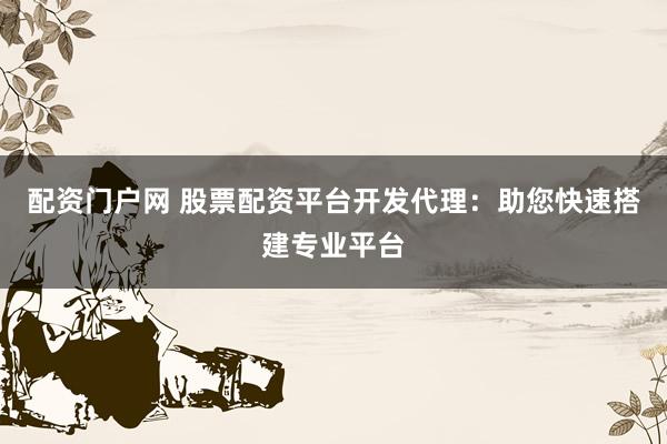 配资门户网 股票配资平台开发代理：助您快速搭建专业平台