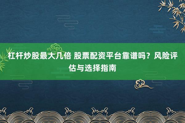 杠杆炒股最大几倍 股票配资平台靠谱吗？风险评估与选择指南