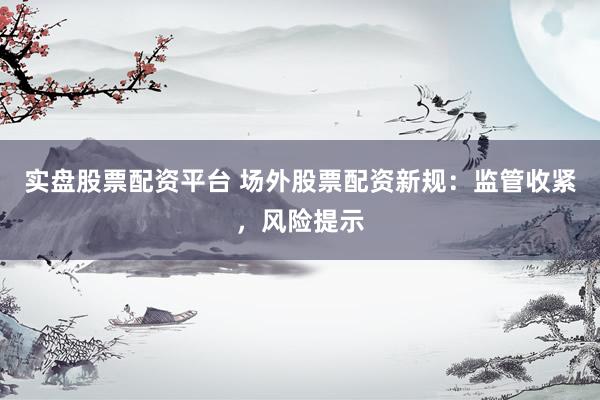 实盘股票配资平台 场外股票配资新规：监管收紧，风险提示