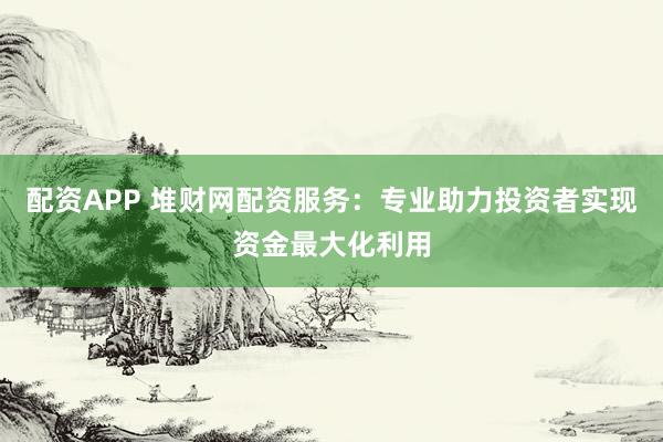 配资APP 堆财网配资服务：专业助力投资者实现资金最大化利用