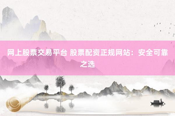 网上股票交易平台 股票配资正规网站：安全可靠之选