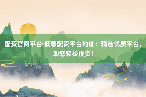 配资官网平台 低息配资平台地址：精选优质平台，助您轻松投资！