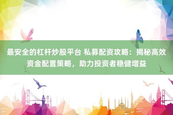 最安全的杠杆炒股平台 私募配资攻略：揭秘高效资金配置策略，助力投资者稳健增益