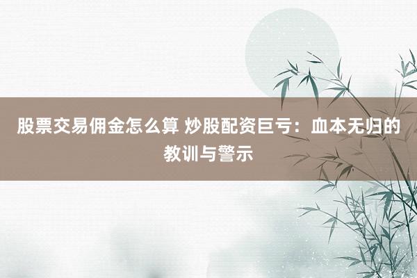 股票交易佣金怎么算 炒股配资巨亏：血本无归的教训与警示