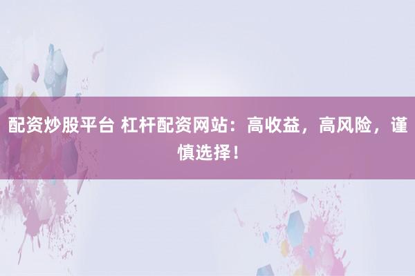 配资炒股平台 杠杆配资网站：高收益，高风险，谨慎选择！