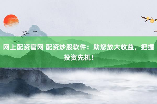 网上配资官网 配资炒股软件：助您放大收益，把握投资先机！
