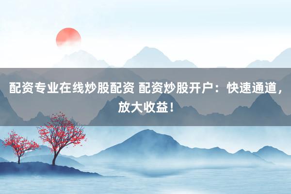 配资专业在线炒股配资 配资炒股开户：快速通道，放大收益！