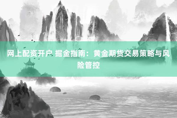 网上配资开户 掘金指南：黄金期货交易策略与风险管控