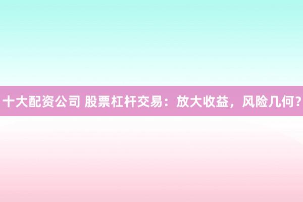 十大配资公司 股票杠杆交易：放大收益，风险几何？