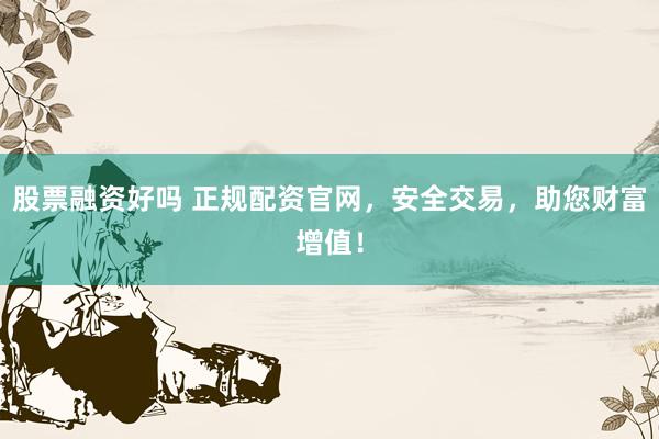 股票融资好吗 正规配资官网，安全交易，助您财富增值！