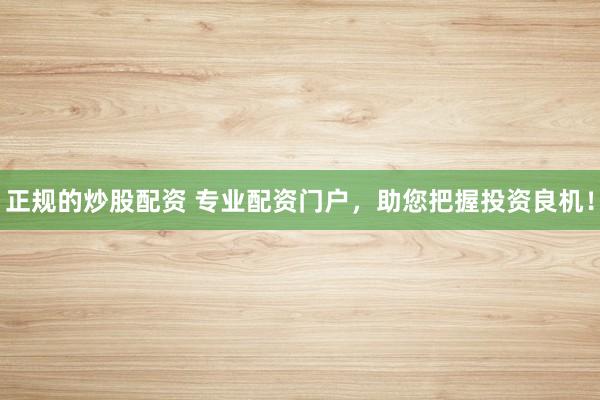 正规的炒股配资 专业配资门户，助您把握投资良机！