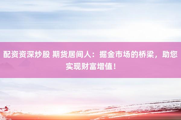 配资资深炒股 期货居间人：掘金市场的桥梁，助您实现财富增值！