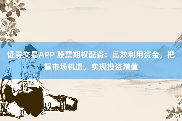 证券交易APP 股票期权配资：高效利用资金，把握市场机遇，实现投资增值