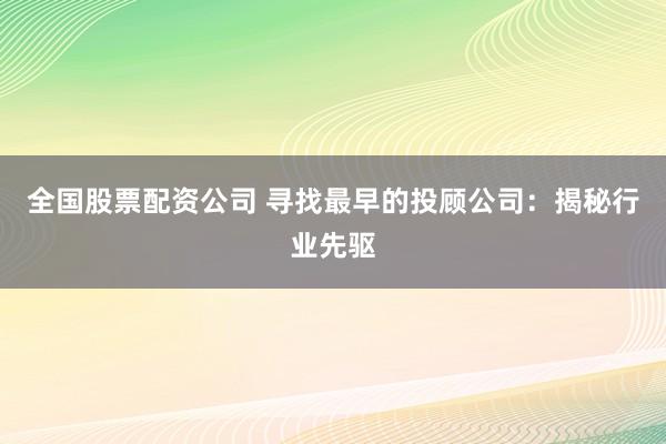 全国股票配资公司 寻找最早的投顾公司：揭秘行业先驱