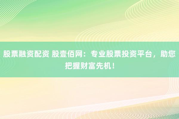 股票融资配资 股壹佰网：专业股票投资平台，助您把握财富先机！