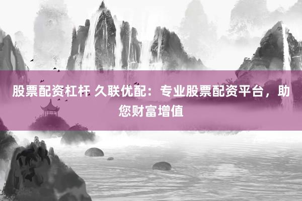 股票配资杠杆 久联优配：专业股票配资平台，助您财富增值