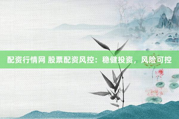 配资行情网 股票配资风控：稳健投资，风险可控