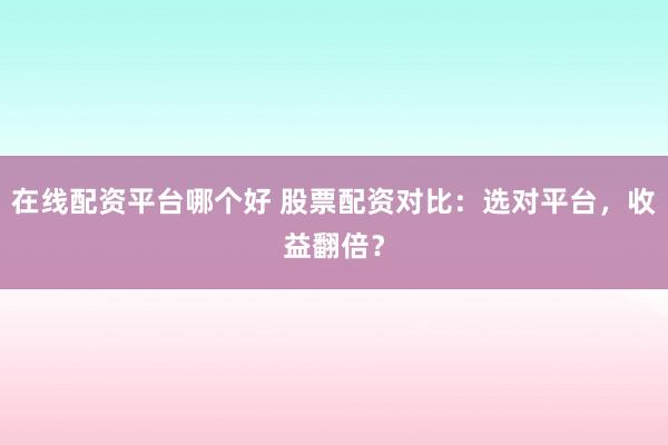 在线配资平台哪个好 股票配资对比：选对平台，收益翻倍？