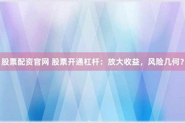 股票配资官网 股票开通杠杆：放大收益，风险几何？