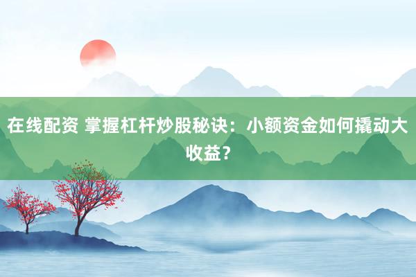 在线配资 掌握杠杆炒股秘诀：小额资金如何撬动大收益？