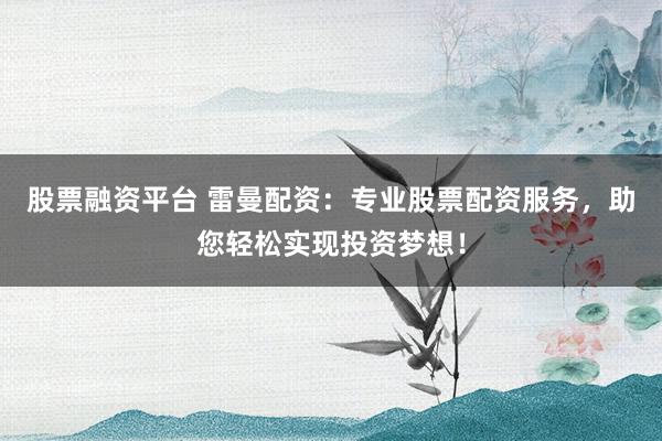 股票融资平台 雷曼配资：专业股票配资服务，助您轻松实现投资梦想！