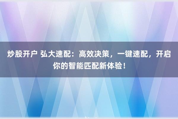 炒股开户 弘大速配：高效决策，一键速配，开启你的智能匹配新体验！