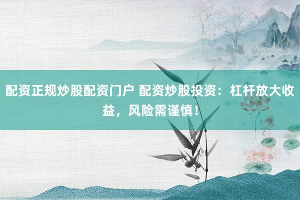 配资正规炒股配资门户 配资炒股投资：杠杆放大收益，风险需谨慎！