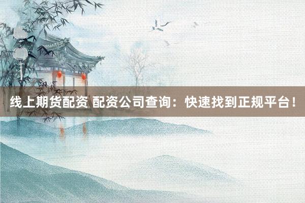 线上期货配资 配资公司查询：快速找到正规平台！