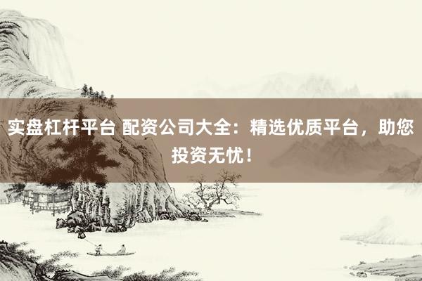 实盘杠杆平台 配资公司大全：精选优质平台，助您投资无忧！