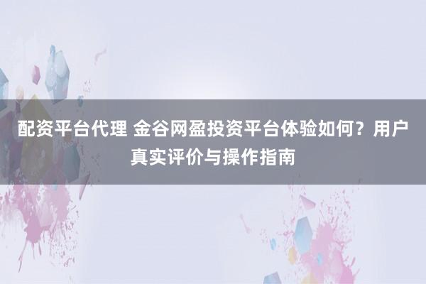 配资平台代理 金谷网盈投资平台体验如何？用户真实评价与操作指南