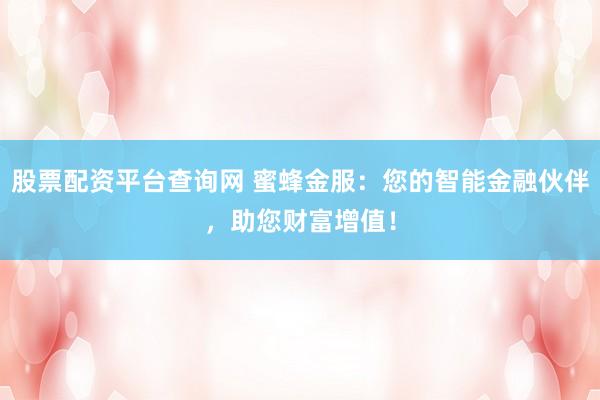 股票配资平台查询网 蜜蜂金服：您的智能金融伙伴，助您财富增值！