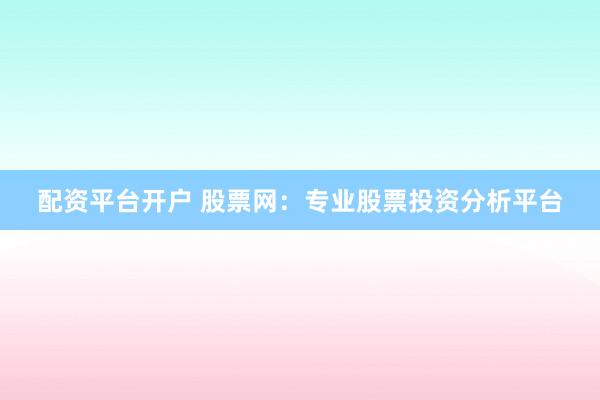 配资平台开户 股票网：专业股票投资分析平台