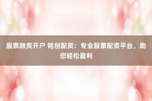 股票融资开户 铭创配资：专业股票配资平台，助您轻松盈利