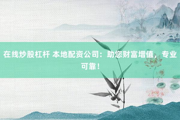在线炒股杠杆 本地配资公司：助您财富增值，专业可靠！