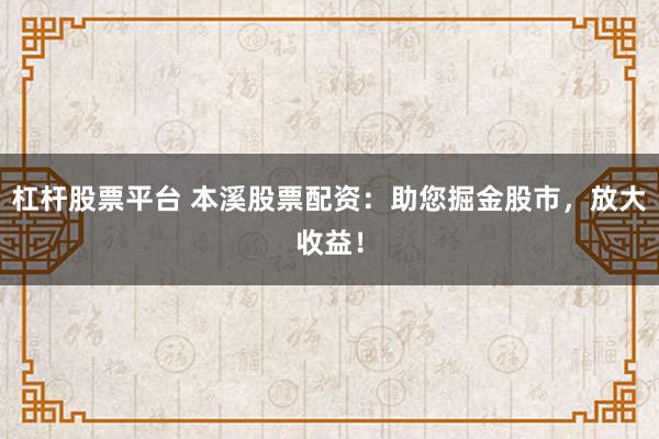 杠杆股票平台 本溪股票配资：助您掘金股市，放大收益！