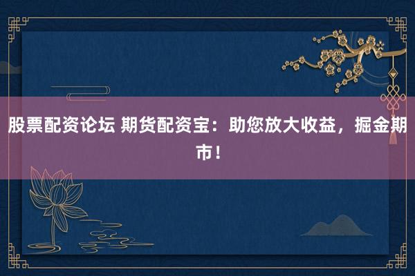 股票配资论坛 期货配资宝：助您放大收益，掘金期市！