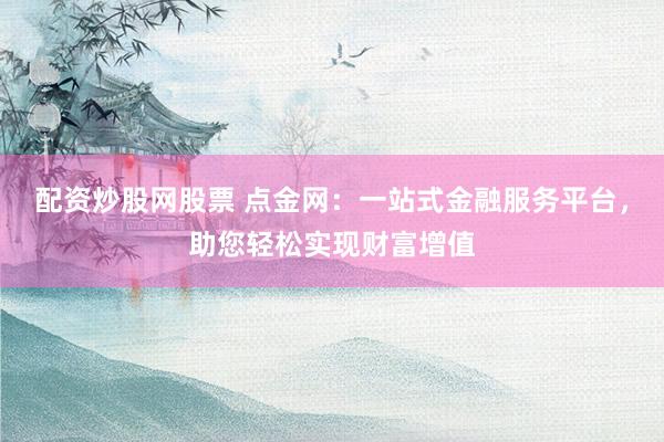 配资炒股网股票 点金网：一站式金融服务平台，助您轻松实现财富增值