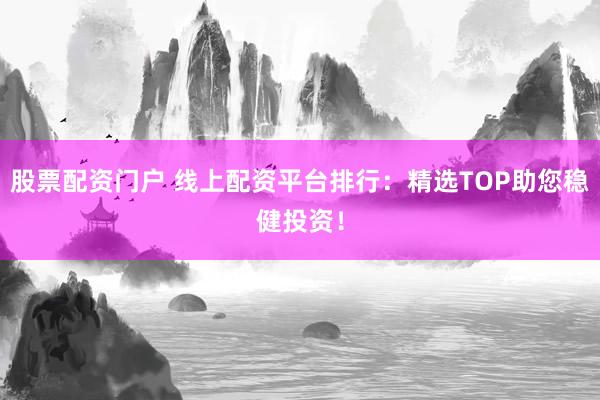 股票配资门户 线上配资平台排行：精选TOP助您稳健投资！