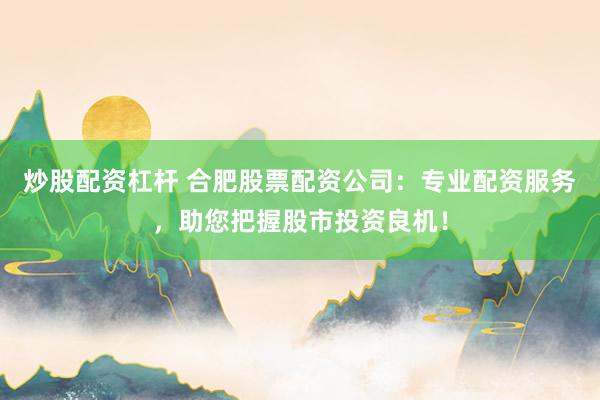 炒股配资杠杆 合肥股票配资公司：专业配资服务，助您把握股市投资良机！