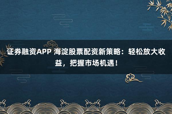 证券融资APP 海淀股票配资新策略：轻松放大收益，把握市场机遇！